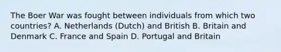 The Boer War was fought between individuals from which two countries? A. Netherlands (Dutch) and British B. Britain and Denmark C. France and Spain D. Portugal and Britain