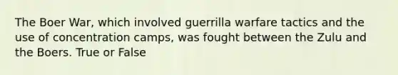 The Boer War, which involved guerrilla warfare tactics and the use of concentration camps, was fought between the Zulu and the Boers. True or False