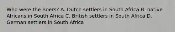 Who were the Boers? A. Dutch settlers in South Africa B. native Africans in South Africa C. British settlers in South Africa D. German settlers in South Africa