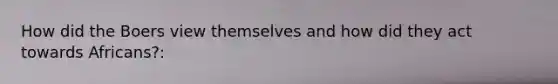 How did the Boers view themselves and how did they act towards Africans?: