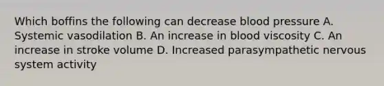 Which boffins the following can decrease blood pressure A. Systemic vasodilation B. An increase in blood viscosity C. An increase in stroke volume D. Increased parasympathetic nervous system activity