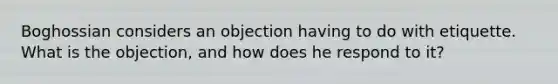 Boghossian considers an objection having to do with etiquette. What is the objection, and how does he respond to it?