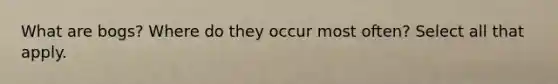 What are bogs? Where do they occur most often? Select all that apply.