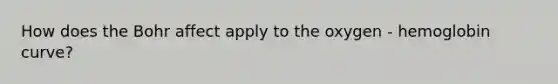 How does the Bohr affect apply to the oxygen - hemoglobin curve?