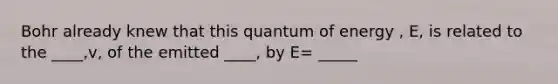 Bohr already knew that this quantum of energy , E, is related to the ____,v, of the emitted ____, by E= _____