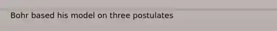 Bohr based his model on three postulates