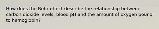 How does the Bohr effect describe the relationship between carbon dioxide levels, blood pH and the amount of oxygen bound to hemoglobin?