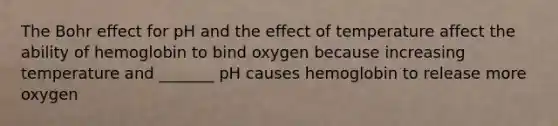 The Bohr effect for pH and the effect of temperature affect the ability of hemoglobin to bind oxygen because increasing temperature and _______ pH causes hemoglobin to release more oxygen