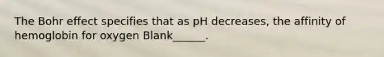 The Bohr effect specifies that as pH decreases, the affinity of hemoglobin for oxygen Blank______.