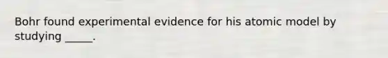 Bohr found experimental evidence for his atomic model by studying _____.