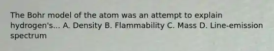 The Bohr model of the atom was an attempt to explain hydrogen's... A. Density B. Flammability C. Mass D. Line-emission spectrum