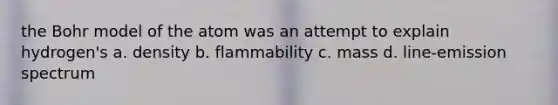 the Bohr model of the atom was an attempt to explain hydrogen's a. density b. flammability c. mass d. line-emission spectrum