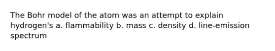 The Bohr model of the atom was an attempt to explain hydrogen's a. flammability b. mass c. density d. line-emission spectrum