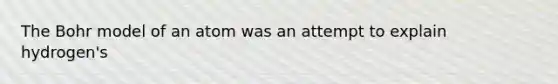 The Bohr model of an atom was an attempt to explain hydrogen's
