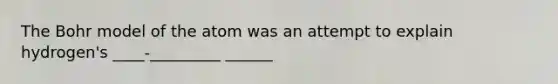 The Bohr model of the atom was an attempt to explain hydrogen's ____-_________ ______