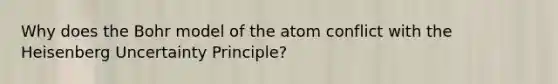 Why does the Bohr model of the atom conflict with the Heisenberg Uncertainty Principle?