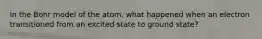 In the Bohr model of the atom, what happened when an electron transitioned from an excited state to ground state?
