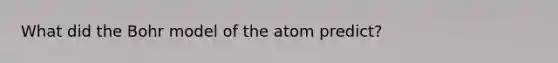 What did the Bohr model of the atom predict?