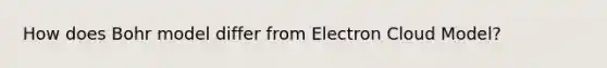 How does Bohr model differ from Electron Cloud Model?