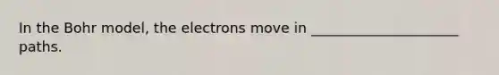 In the Bohr model, the electrons move in _____________________ paths.