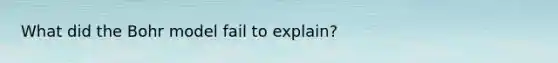 What did the Bohr model fail to explain?