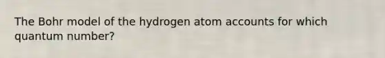 The Bohr model of the hydrogen atom accounts for which quantum number?