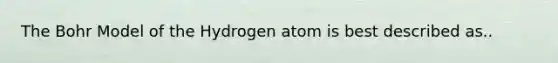 The Bohr Model of the Hydrogen atom is best described as..