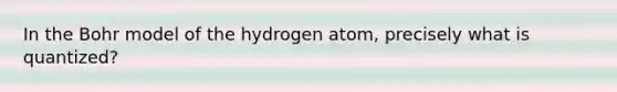 In the Bohr model of the hydrogen atom, precisely what is quantized?