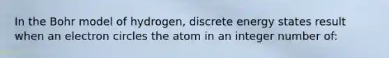 In the Bohr model of hydrogen, discrete energy states result when an electron circles the atom in an integer number of: