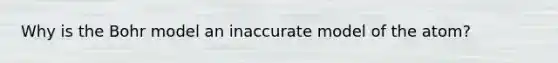 Why is the Bohr model an inaccurate model of the atom?