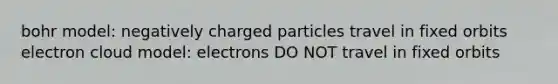bohr model: negatively charged particles travel in fixed orbits electron cloud model: electrons DO NOT travel in fixed orbits