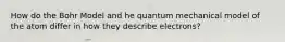 How do the Bohr Model and he quantum mechanical model of the atom differ in how they describe electrons?