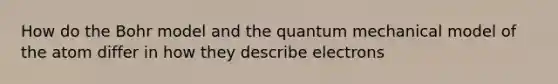 How do the Bohr model and the quantum mechanical model of the atom differ in how they describe electrons