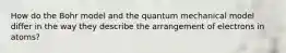 How do the Bohr model and the quantum mechanical model differ in the way they describe the arrangement of electrons in atoms?