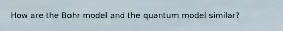 How are the Bohr model and the quantum model similar?
