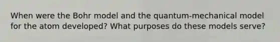 When were the Bohr model and the quantum-mechanical model for the atom developed? What purposes do these models serve?