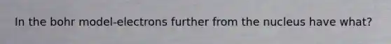 In the bohr model-electrons further from the nucleus have what?