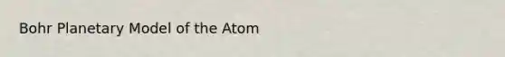 Bohr Planetary Model of the Atom