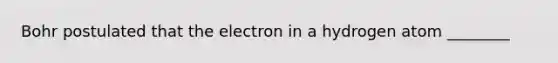 Bohr postulated that the electron in a hydrogen atom ________