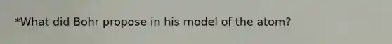 *What did Bohr propose in his model of the atom?