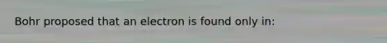 Bohr proposed that an electron is found only in: