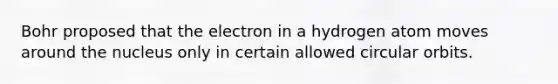 Bohr proposed that the electron in a hydrogen atom moves around the nucleus only in certain allowed circular orbits.