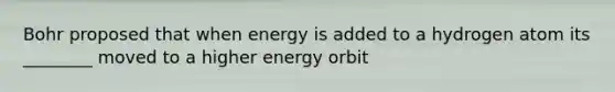 Bohr proposed that when energy is added to a hydrogen atom its ________ moved to a higher energy orbit