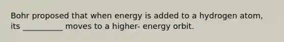 Bohr proposed that when energy is added to a hydrogen atom, its __________ moves to a higher- energy orbit.