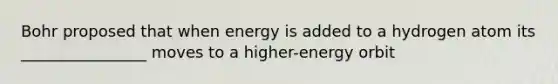 Bohr proposed that when energy is added to a hydrogen atom its ________________ moves to a higher-energy orbit