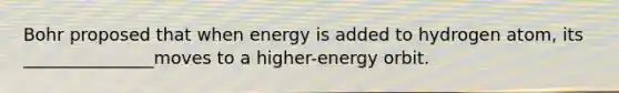 Bohr proposed that when energy is added to hydrogen atom, its _______________moves to a higher-energy orbit.