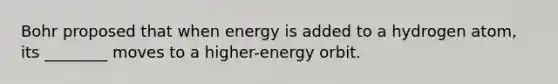 Bohr proposed that when energy is added to a hydrogen atom, its ________ moves to a higher-energy orbit.