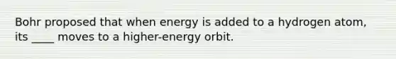 Bohr proposed that when energy is added to a hydrogen atom, its ____ moves to a higher-energy orbit.