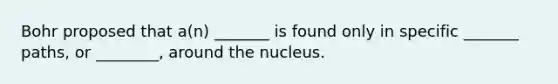 Bohr proposed that a(n) _______ is found only in specific _______ paths, or ________, around the nucleus.