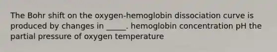 The Bohr shift on the oxygen-hemoglobin dissociation curve is produced by changes in _____. hemoglobin concentration pH the partial pressure of oxygen temperature